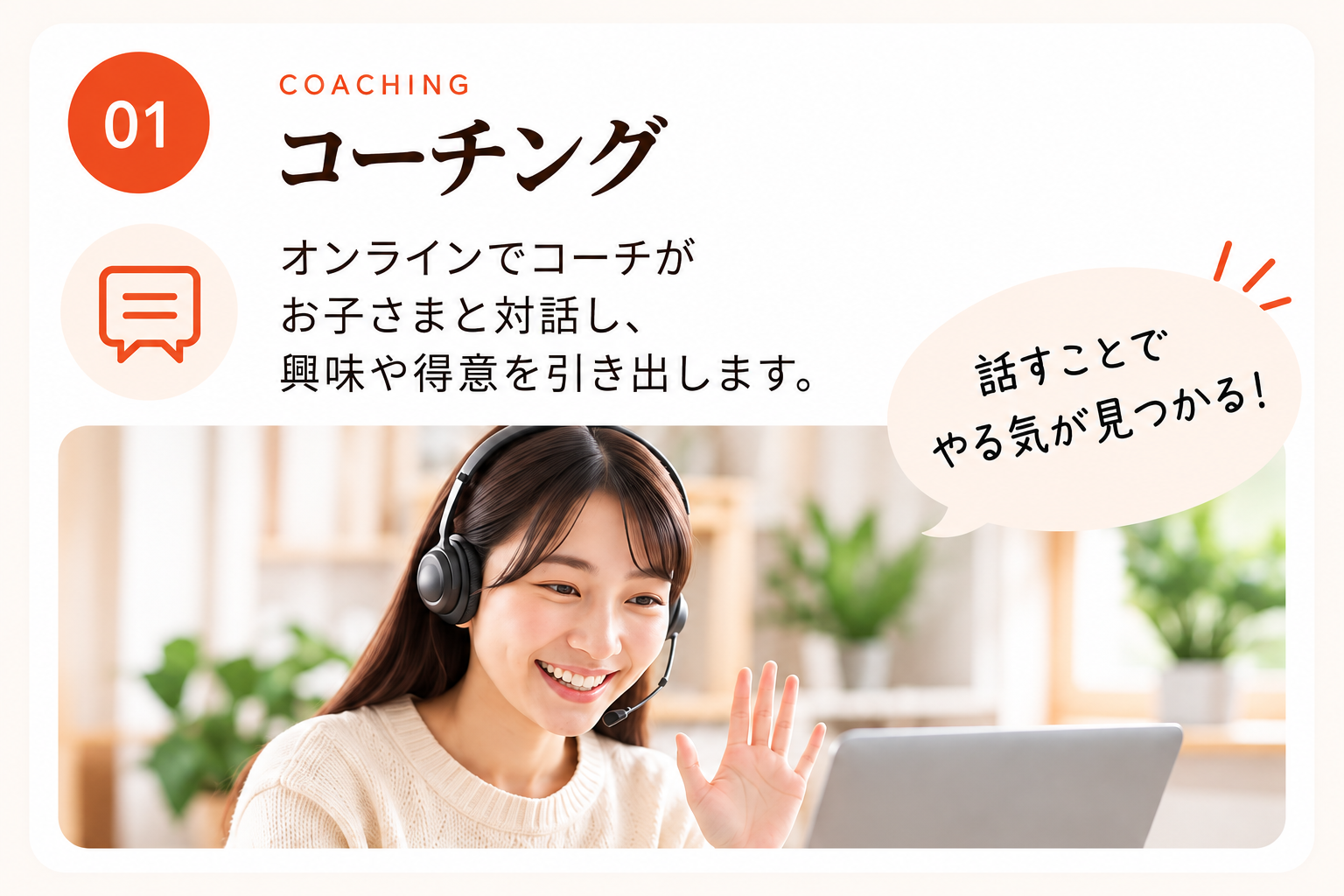 01 コーチング。オンラインでコーチがお子さまと対話し、興味や得意を引き出します。話すことでやる気が見つかる!
